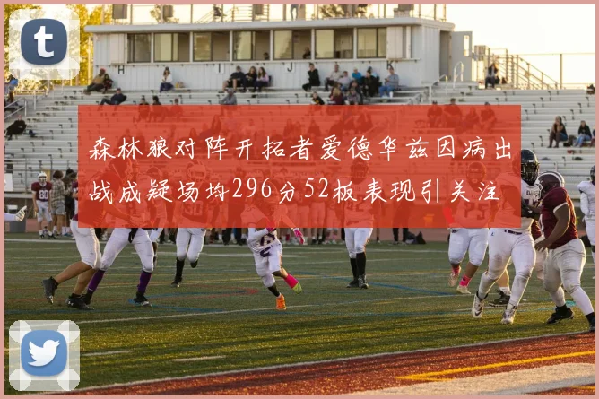 森林狼对阵开拓者爱德华兹因病出战成疑场均296分52板表现引关注