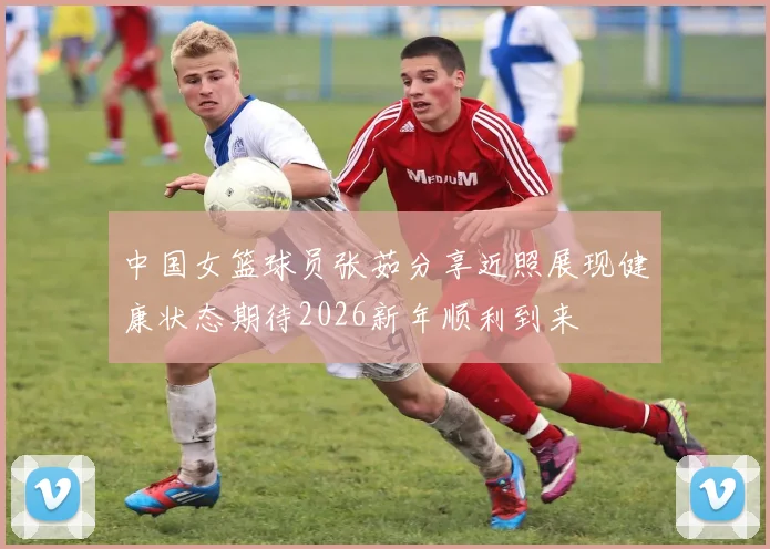 中国女篮球员张茹分享近照展现健康状态期待2026新年顺利到来