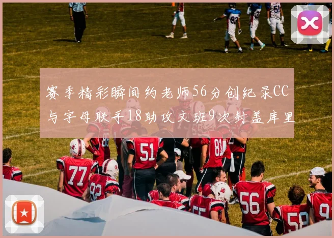 赛季精彩瞬间约老师56分创纪录CC与字母联手18助攻文班9次封盖库里三分球12记齐发
