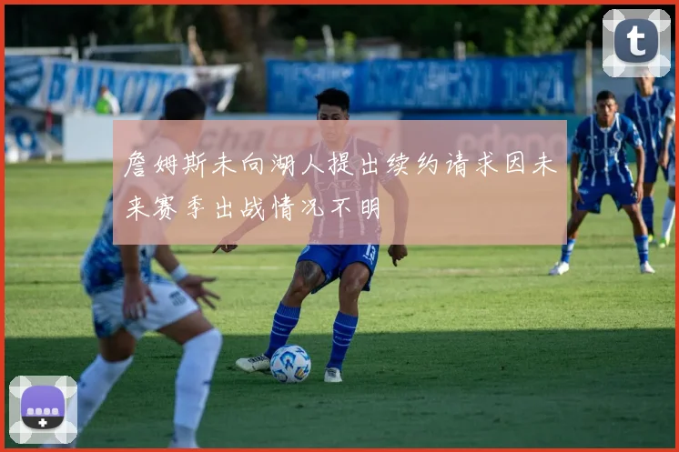 詹姆斯未向湖人提出续约请求因未来赛季出战情况不明