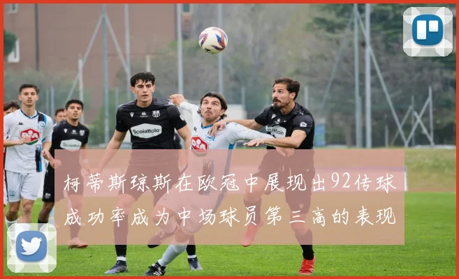 柯蒂斯琼斯在欧冠中展现出92传球成功率成为中场球员第三高的表现