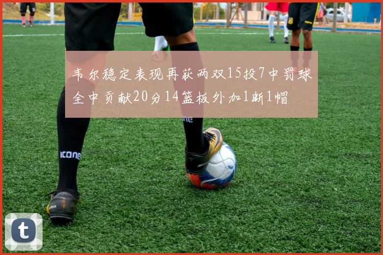 韦尔稳定表现再获两双15投7中罚球全中贡献20分14篮板外加1断1帽