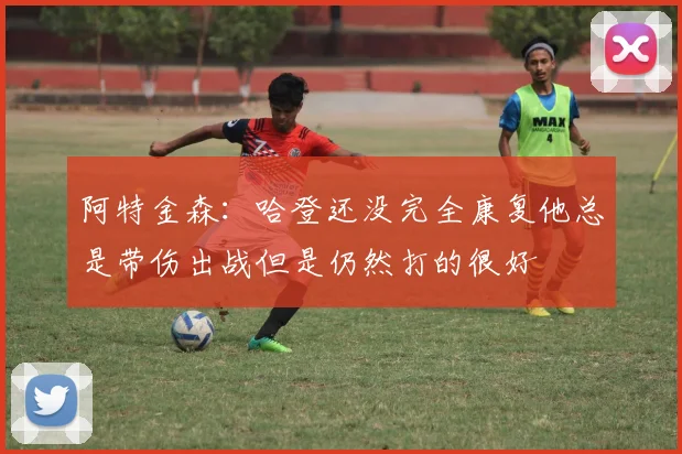 阿特金森：哈登还没完全康复他总是带伤出战但是仍然打的很好