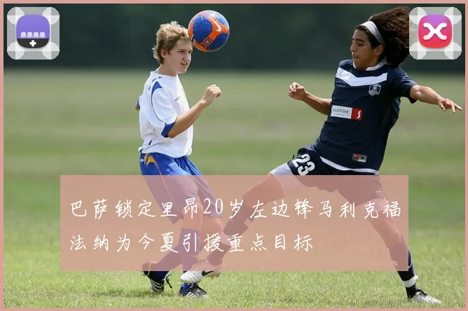巴萨锁定里昂20岁左边锋马利克福法纳为今夏引援重点目标
