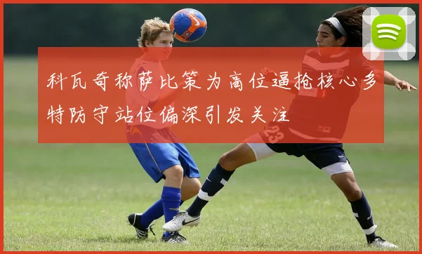 科瓦奇称萨比策为高位逼抢核心多特防守站位偏深引发关注