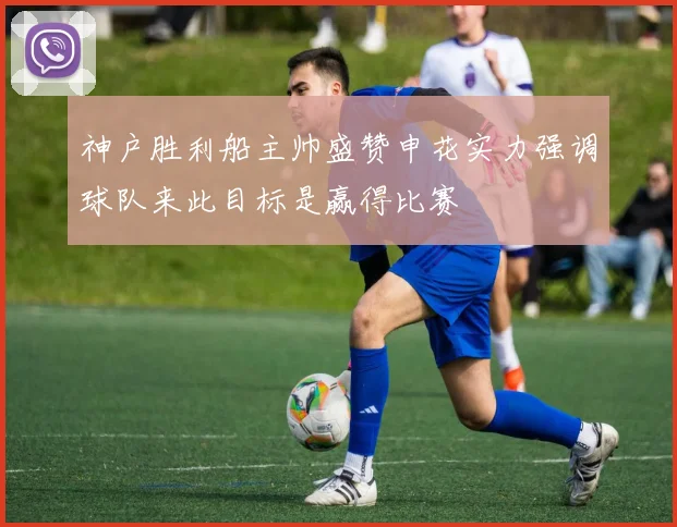 神户胜利船主帅盛赞申花实力强调球队来此目标是赢得比赛