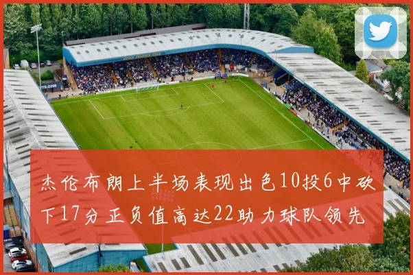 杰伦布朗上半场表现出色10投6中砍下17分正负值高达22助力球队领先