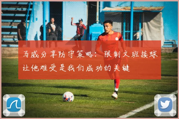 马威分享防守策略：限制文班接球让他难受是我们成功的关键