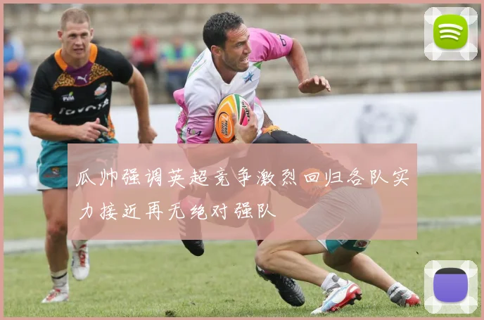 瓜帅强调英超竞争激烈回归各队实力接近再无绝对强队