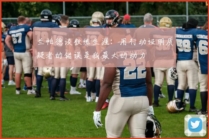 兰帕德谈教练生涯：用行动证明质疑者的错误是我最大的动力