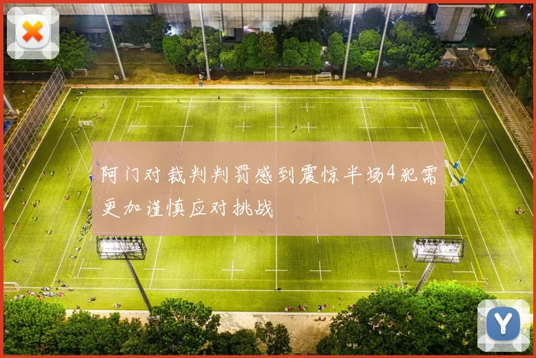 阿门对裁判判罚感到震惊半场4犯需更加谨慎应对挑战
