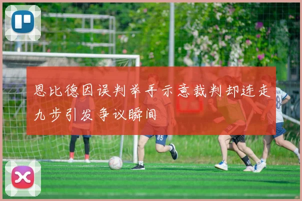 恩比德因误判举手示意裁判却连走九步引发争议瞬间
