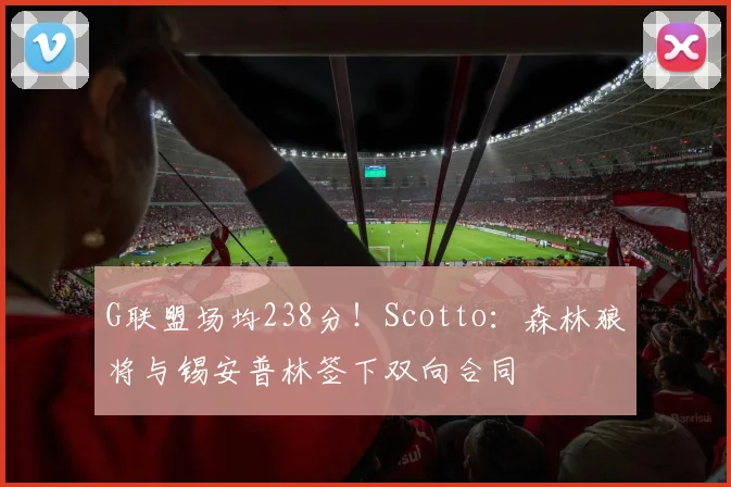 G联盟场均238分！Scotto：森林狼将与锡安普林签下双向合同