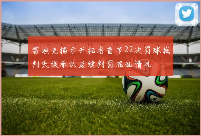 雷迪克揭示开拓者首节22次罚球裁判失误承认后续判罚混乱情况