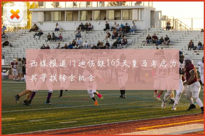 西媒报道门迪伤缺165天皇马考虑为其寻找转会机会