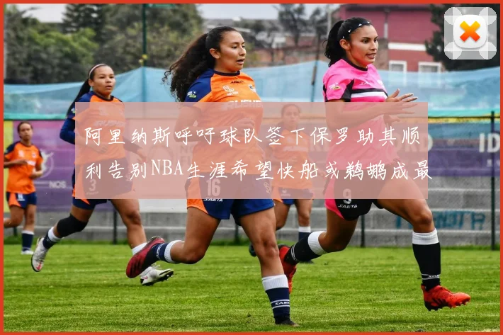 阿里纳斯呼吁球队签下保罗助其顺利告别NBA生涯希望快船或鹈鹕成最佳选择