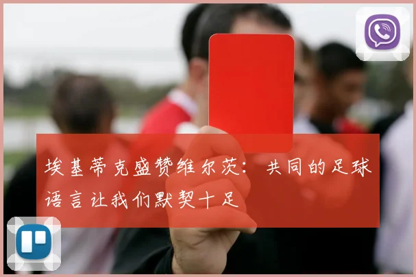 埃基蒂克盛赞维尔茨：共同的足球语言让我们默契十足