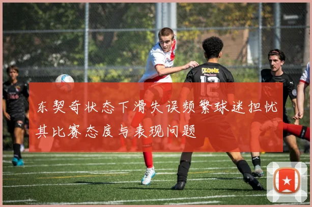 东契奇状态下滑失误频繁球迷担忧其比赛态度与表现问题