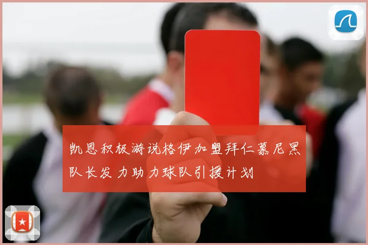 凯恩积极游说格伊加盟拜仁慕尼黑队长发力助力球队引援计划