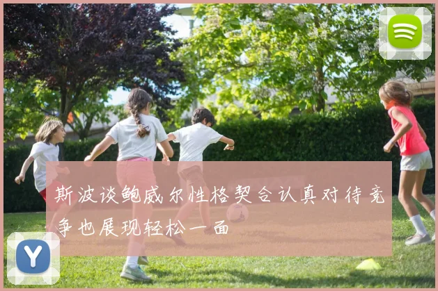斯波谈鲍威尔性格契合认真对待竞争也展现轻松一面