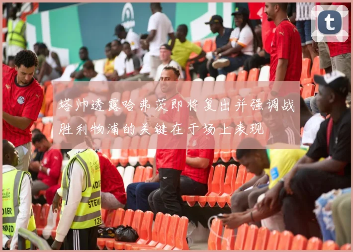 塔帅透露哈弗茨即将复出并强调战胜利物浦的关键在于场上表现