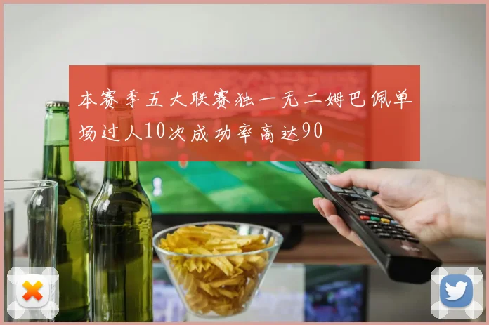 本赛季五大联赛独一无二姆巴佩单场过人10次成功率高达90