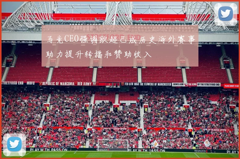 马竞CEO强调欧超已成历史海外赛事助力提升转播和赞助收入