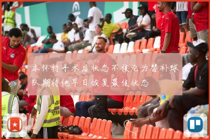 本怀特手术后状态不佳沦为替补球队期待他早日恢复最佳状态