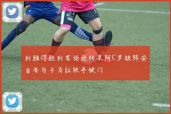 利雅得胜利客场逆转果阿C罗缺阵安吉洛与卡马拉联手破门