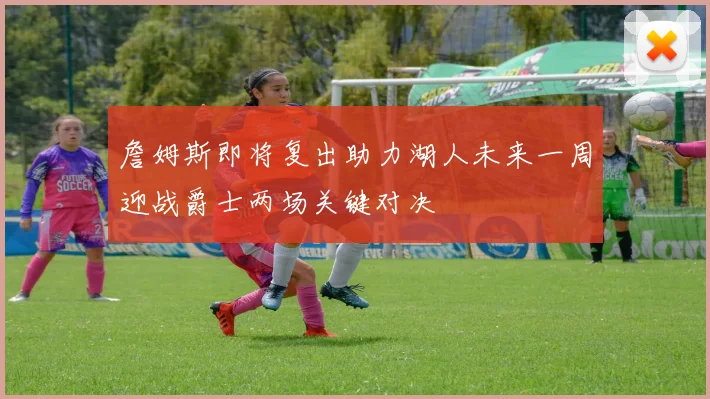 詹姆斯即将复出助力湖人未来一周迎战爵士两场关键对决