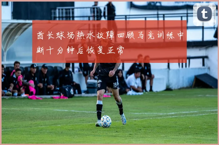 酋长球场热水故障回顾马竞训练中断十分钟后恢复正常