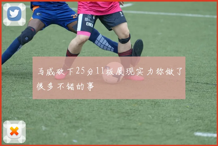 马威砍下25分11板展现实力称做了很多不错的事