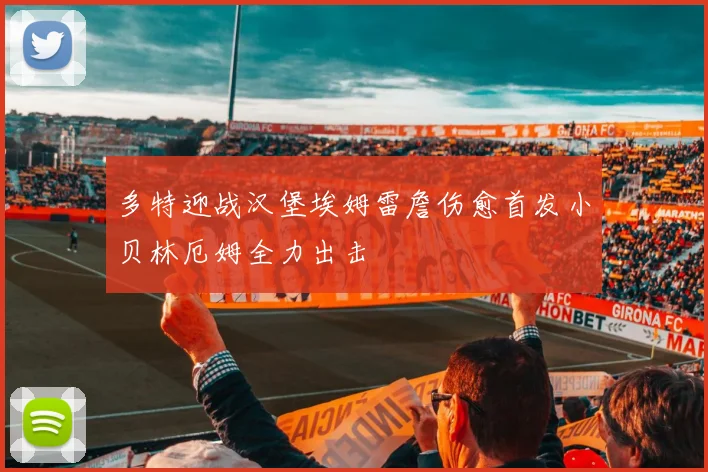 多特迎战汉堡埃姆雷詹伤愈首发小贝林厄姆全力出击