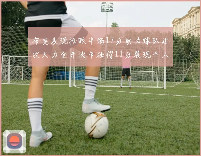 布克表现抢眼半场17分助力球队进攻火力全开次节独得11分展现个人能力
