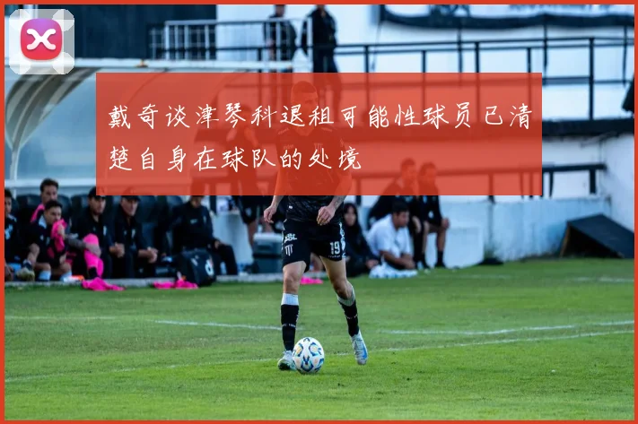 戴奇谈津琴科退租可能性球员已清楚自身在球队的处境