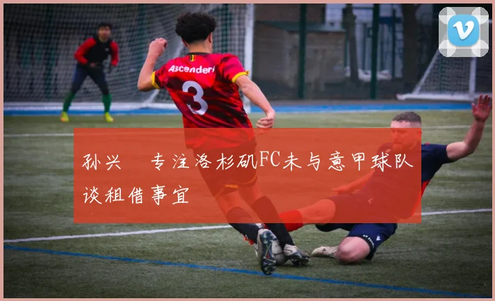 孙兴慜专注洛杉矶FC未与意甲球队谈租借事宜