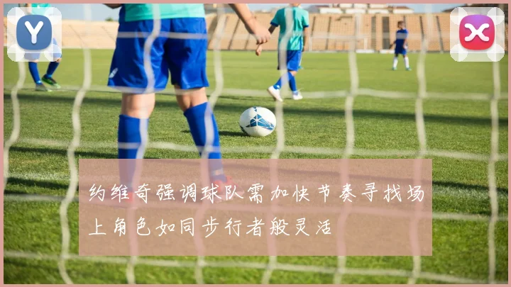 约维奇强调球队需加快节奏寻找场上角色如同步行者般灵活