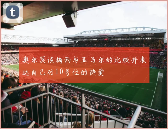 奥尔莫谈梅西与亚马尔的比较并表达自己对10号位的热爱