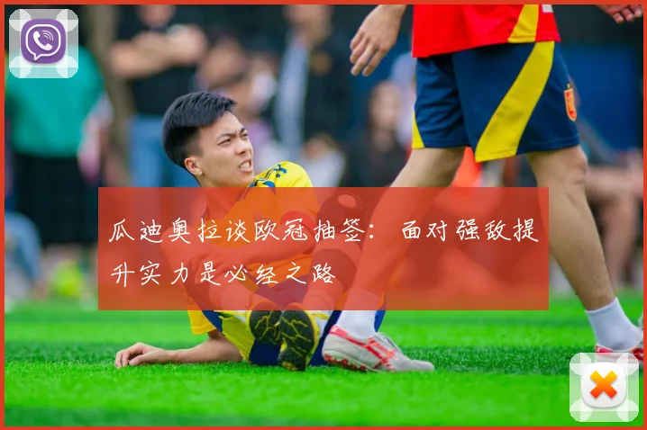 瓜迪奥拉谈欧冠抽签：面对强敌提升实力是必经之路