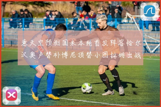 意天空预测国米本轮首发阵容恰尔汉奥卢替补博尼顶替小图拉姆出战