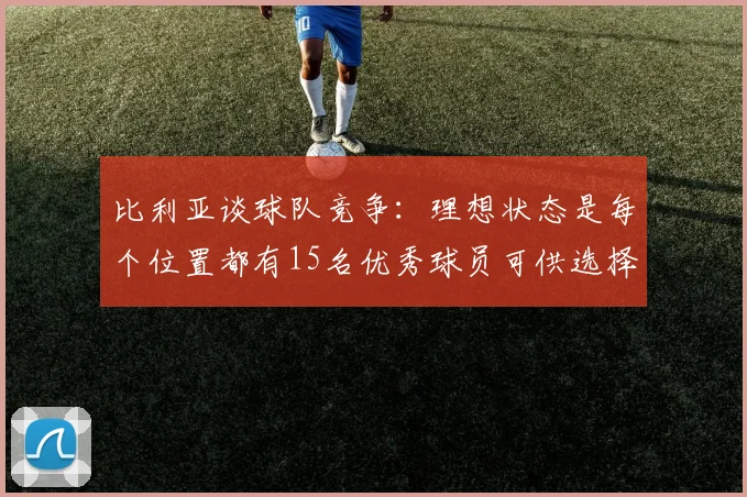 比利亚谈球队竞争：理想状态是每个位置都有15名优秀球员可供选择