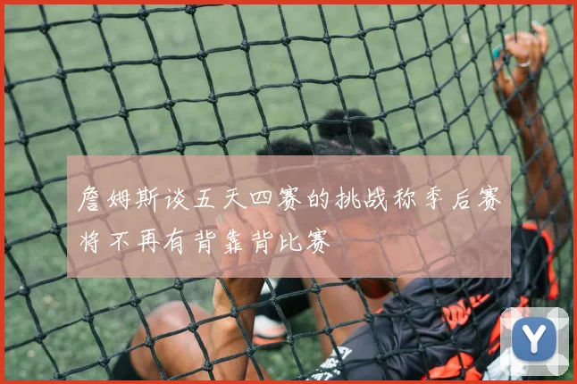詹姆斯谈五天四赛的挑战称季后赛将不再有背靠背比赛