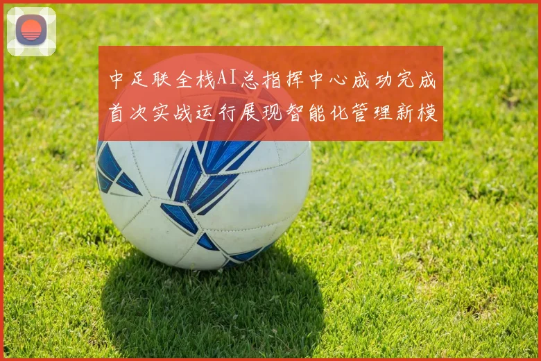 中足联全栈AI总指挥中心成功完成首次实战运行展现智能化管理新模式